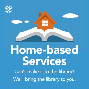 Home-based Services. Can't make it to the library? We'll bring the library to you.